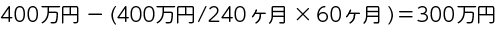 400万円 - (400万円/240ヶ月×60ヶ月)=300万円