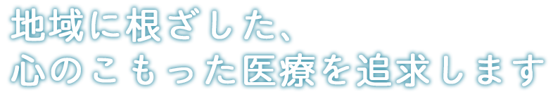 地域に根ざした、心のこもった医療を提供します。