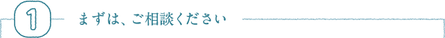 1 まずは、ご相談ください